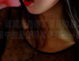 PANS – 谁能抵挡得了嘉嘉的魅力？新模试镜中的最新写真集亮点一览！