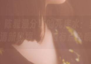 果团网 – 陈雅漫分享的死库水：夏日里的清新秘境，真的有点色哦